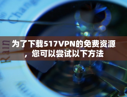 为了下载517VPN的免费资源，您可以尝试以下方法