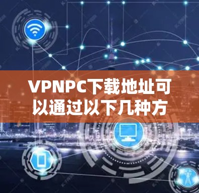 VPNPC下载地址可以通过以下几种方式获取