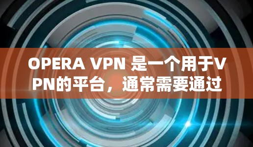 OPERA VPN 是一个用于VPN的平台，通常需要通过手机或电脑下载其软件。如果 OPERA VPN 无法在你手机上下载，可能有以下原因