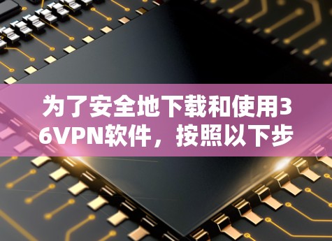 为了安全地下载和使用36VPN软件，按照以下步骤操作