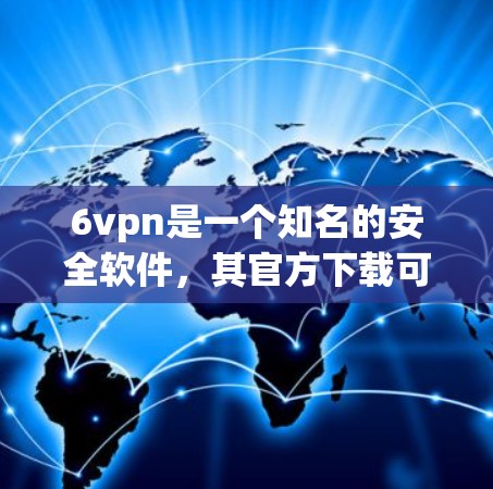6vpn是一个知名的安全软件，其官方下载可以通过以下步骤进行