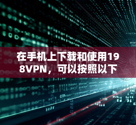 在手机上下载和使用198VPN，可以按照以下步骤进行