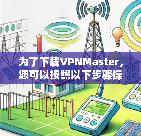 为了下载VPNMaster，您可以按照以下步骤操作