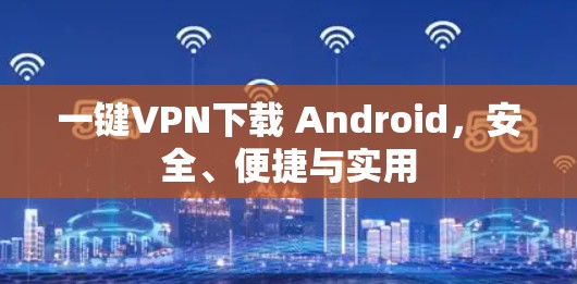 一键VPN下载 Android，安全、便捷与实用