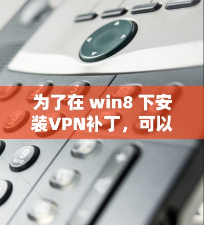 为了在 win8 下安装VPN补丁，可以按照以下步骤操作