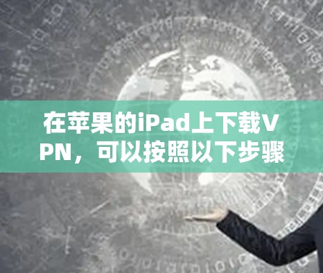 在苹果的iPad上下载VPN，可以按照以下步骤进行