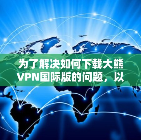 为了解决如何下载大熊VPN国际版的问题，以下是一个详细的步骤指南