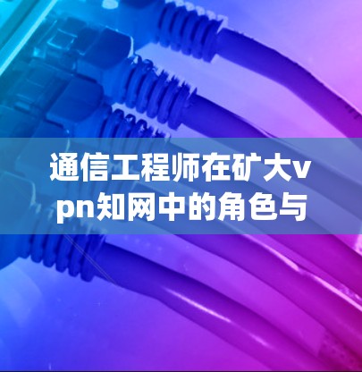 通信工程师在矿大vpn知网中的角色与应用