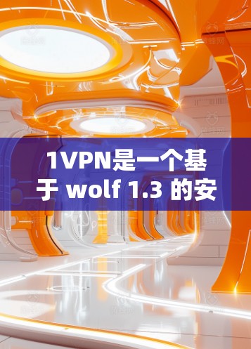 1VPN是一个基于 wolf 1.3 的安全VPN服务，通常用于Web端。以下是下载和使用1VPN的步骤和链接