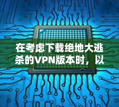 在考虑下载绝地大逃杀的VPN版本时，以下是一步步的解决方案