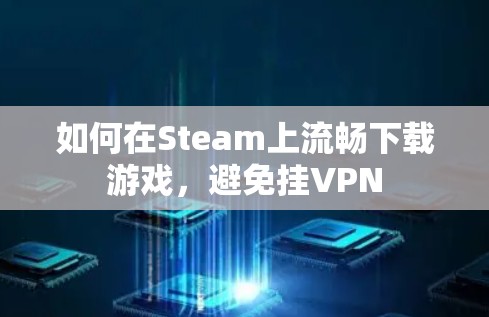 如何在Steam上流畅下载游戏，避免挂VPN