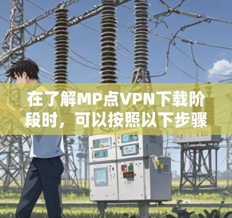 在了解MP点VPN下载阶段时，可以按照以下步骤进行系统性分析和总结