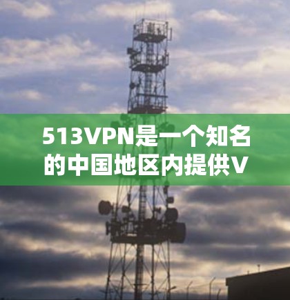 513VPN是一个知名的中国地区内提供VPN服务的公司，如果你在寻找手机客户端下载链接，推荐以下几种可靠的服务