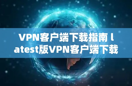 VPN客户端下载指南 latest版VPN客户端下载链接推荐