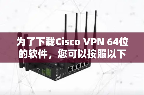 为了下载Cisco VPN 64位的软件，您可以按照以下步骤进行