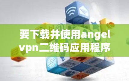 要下载并使用angelvpn二维码应用程序，您可以按照以下步骤进行