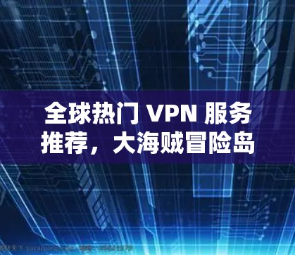 全球热门 VPN 服务推荐，大海贼冒险岛VPN下载地址