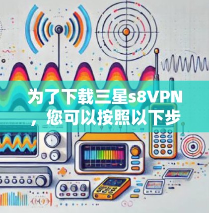 为了下载三星s8VPN，您可以按照以下步骤进行