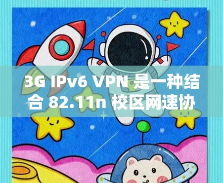 3G IPv6 VPN 是一种结合 82.11n 校区网速协议和 IPv6 地址空间的技术，用于提供加密的VPN服务。以下是一些可靠的 3G IPv6 VPN 网站和下载地址