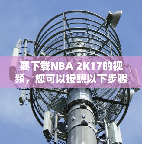 要下载NBA 2K17的视频，您可以按照以下步骤操作
