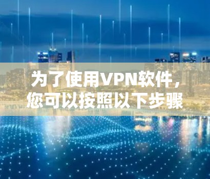 为了使用VPN软件，您可以按照以下步骤操作