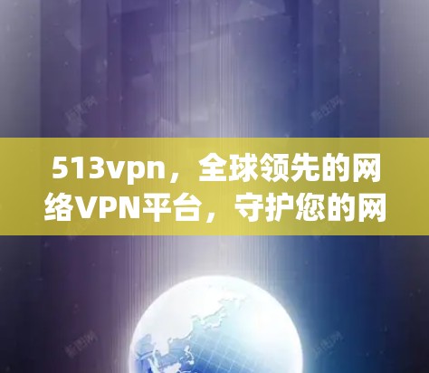 513vpn，全球领先的网络VPN平台，守护您的网络安全与便捷