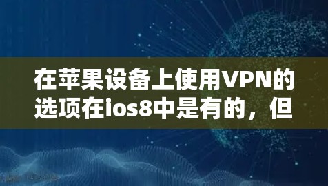 在苹果设备上使用VPN的选项在ios8中是有的，但具体操作取决于你的设备和版本。以下是关于ios8（苹果版）VPN的一些信息和方法