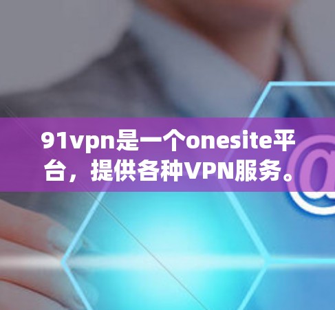 91vpn是一个onesite平台，提供各种VPN服务。以下是关于91vpn的详细介绍