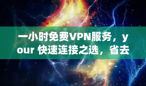 一小时免费VPN服务，your 快速连接之选，省去网络断头台！