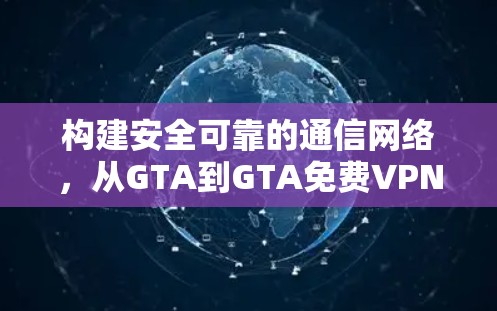 构建安全可靠的通信网络，从GTA到GTA免费VPN的未来