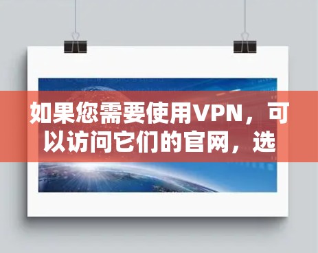 如果您需要使用VPN，可以访问它们的官网，选择适合的VPN服务，并按照提示进行注册和登录。同时，建议您了解并遵守VPN服务的使用规则，避免不必要的风险