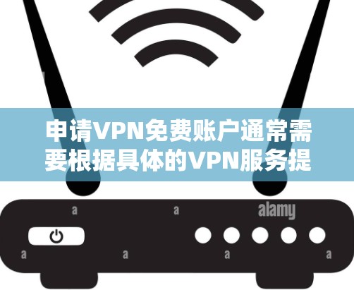 申请VPN免费账户通常需要根据具体的VPN服务提供商来决定。以下是一些常见的情况和步骤