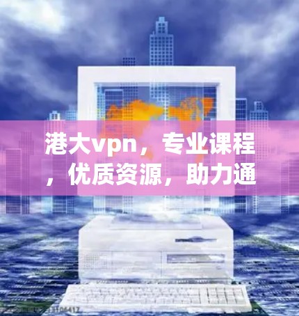 港大vpn，专业课程，优质资源，助力通信工程学生