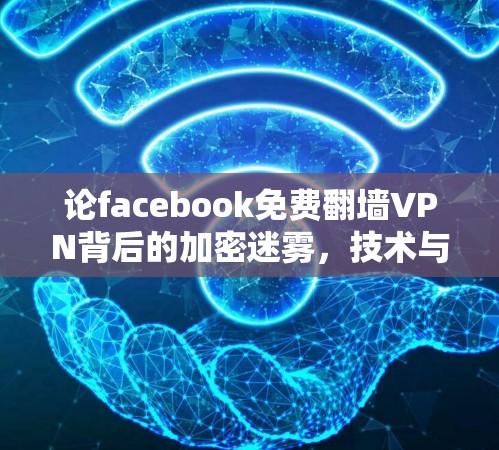 论facebook免费翻墙VPN背后的加密迷雾，技术与隐私的双刃剑