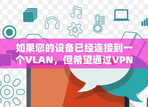 如果您的设备已经连接到一个VLAN，但希望通过VPN连接到另一个VLAN，可以按照以下步骤操作