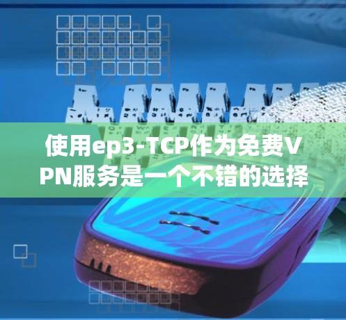 使用ep3-TCP作为免费VPN服务是一个不错的选择，但需要注意以下几点