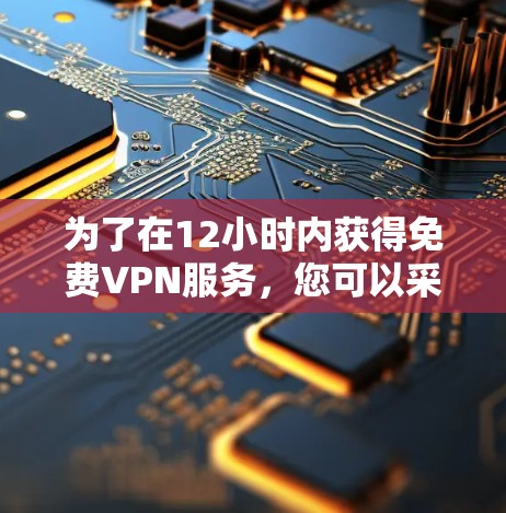 为了在12小时内获得免费VPN服务，您可以采用以下方法