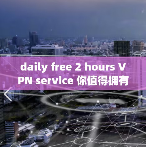 daily free 2 hours VPN service 你值得拥有的加密网络
