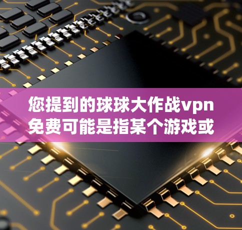 您提到的球球大作战vpn免费可能是指某个游戏或软件的下载或购买信息。如果您能提供更多详细信息，我可以帮助您解答相关问题。例如