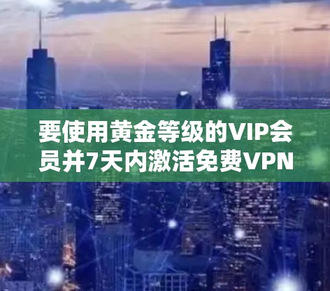 要使用黄金等级的VIP会员并7天内激活免费VPN，可以考虑以下几种解决方案