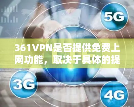 361VPN是否提供免费上网功能，取决于具体的提供商和他们的订阅政策。以下是一些关键点供参考