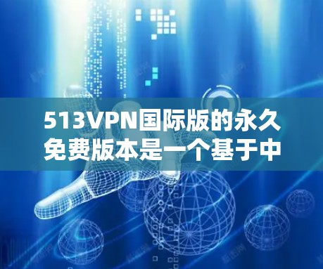 513VPN国际版的永久免费版本是一个基于中国公司513VPN的免费加密VPN服务。它提供了一种无限制的使用体验，不受时间限制和使用次数限制。以下是关于该服务的详细信息