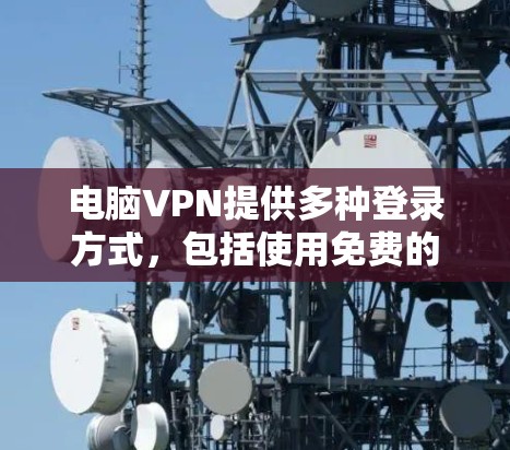 电脑VPN提供多种登录方式，包括使用免费的账号和密码。以下是详细的步骤和注意事项