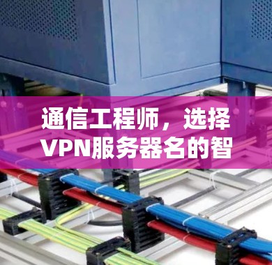 通信工程师，选择VPN服务器名的智慧之道
