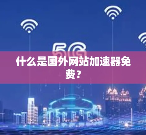 什么是国外网站加速器免费？