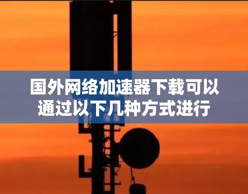 国外网络加速器下载可以通过以下几种方式进行