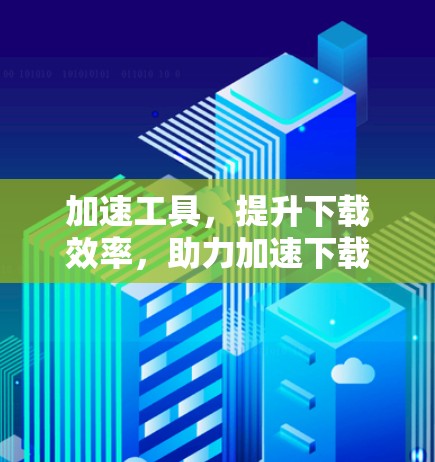 加速工具，提升下载效率，助力加速下载