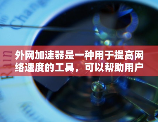 外网加速器是一种用于提高网络速度的工具，可以帮助用户更快地连接到互联网。以下是一些关于外网加速器的常见问题和解法