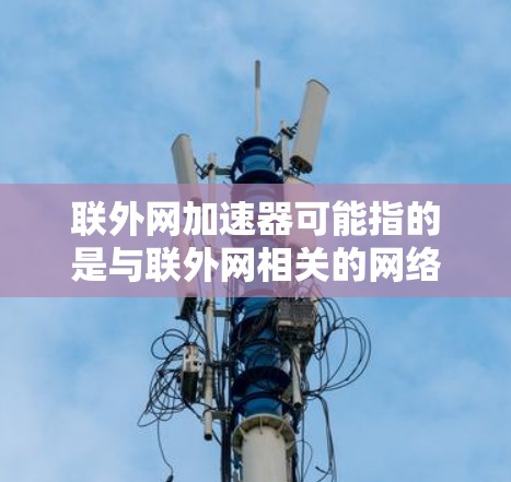 联外网加速器可能指的是与联外网相关的网络加速软件或工具，具体取决于业务需求和使用场景。以下是一些可能的相关信息和建议