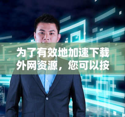 为了有效地加速下载外网资源，您可以按照以下步骤进行选择和操作